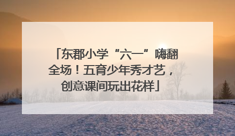 东郡小学“六一”嗨翻全场！五育少年秀才艺，创意课间玩出花样