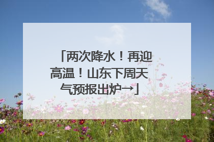 两次降水！再迎高温！山东下周天气预报出炉→