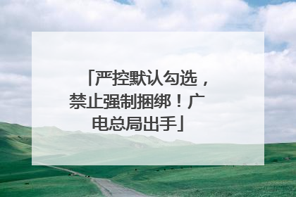严控默认勾选，禁止强制捆绑！广电总局出手