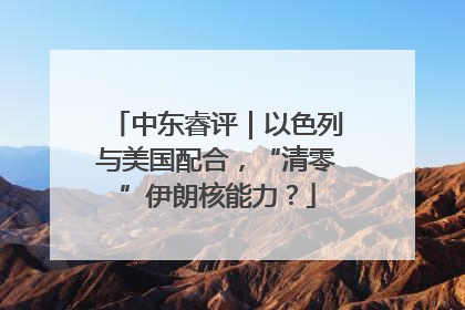 中东睿评｜以色列与美国配合，“清零”伊朗核能力？