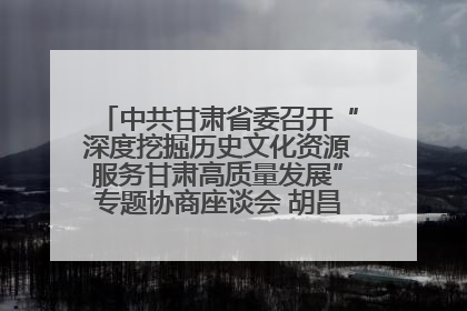 中共甘肃省委召开“深度挖掘历史文化资源服务甘肃高质量发展”专题协商座谈会 胡昌升主持并讲话