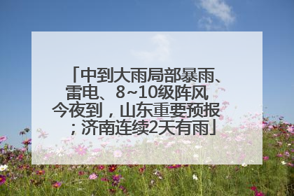 中到大雨局部暴雨、雷电、8~10级阵风今夜到，山东重要预报；济南连续2天有雨