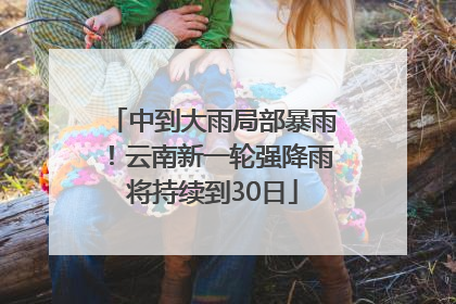 中到大雨局部暴雨！云南新一轮强降雨将持续到30日