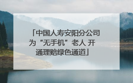 中国人寿安阳分公司为“无手机”老人 开通理赔绿色通道