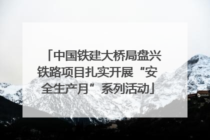 中国铁建大桥局盘兴铁路项目扎实开展“安全生产月”系列活动
