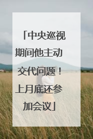 中央巡视期间他主动交代问题！上月底还参加会议