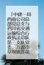 中建一局西南公司总部党总支与四川省交通运输综合行政执法总队第三支队党委、万源市草坝镇莲花院村党支部开展党建联建