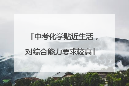 中考化学贴近生活，对综合能力要求较高