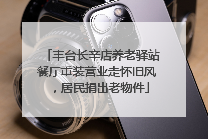 丰台长辛店养老驿站餐厅重装营业走怀旧风，居民捐出老物件