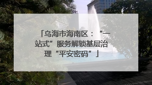 乌海市海南区：“一站式”服务解锁基层治理“平安密码”