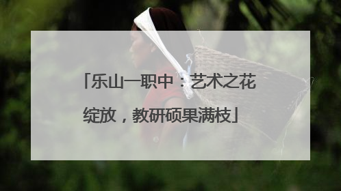 乐山一职中：艺术之花绽放，教研硕果满枝