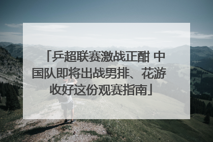 乒超联赛激战正酣 中国队即将出战男排、花游 收好这份观赛指南