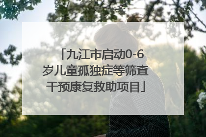 九江市启动0-6岁儿童孤独症等筛查干预康复救助项目