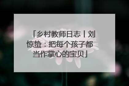 乡村教师日志丨刘惊蛰：把每个孩子都当作掌心的宝贝