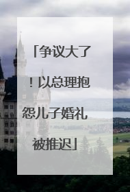 争议大了！以总理抱怨儿子婚礼被推迟