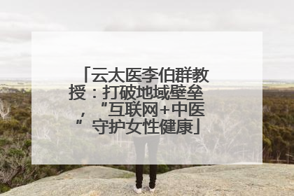 云太医李伯群教授：打破地域壁垒，“互联网+中医”守护女性健康