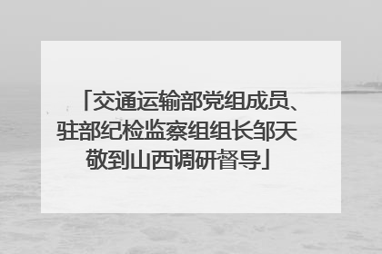 交通运输部党组成员、驻部纪检监察组组长邹天敬到山西调研督导