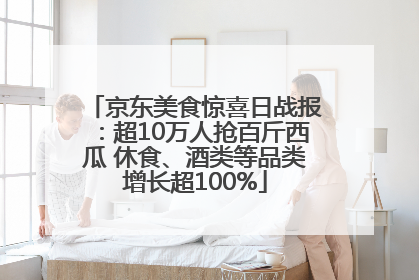 京东美食惊喜日战报：超10万人抢百斤西瓜 休食、酒类等品类增长超100%