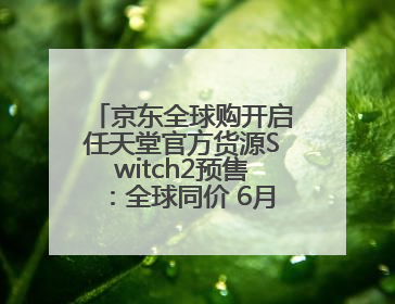 京东全球购开启任天堂官方货源Switch2预售：全球同价 6月5日首批发货