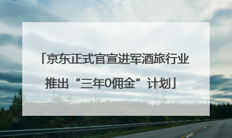 京东正式官宣进军酒旅行业 推出“三年0佣金”计划