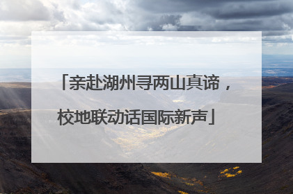 亲赴湖州寻两山真谛，校地联动话国际新声