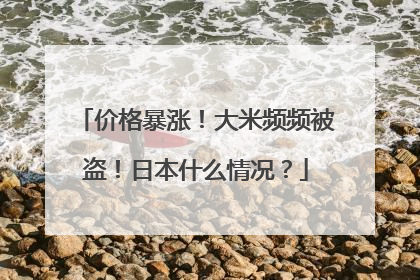 价格暴涨！大米频频被盗！日本什么情况？
