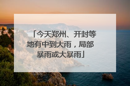 今天郑州、开封等地有中到大雨，局部暴雨或大暴雨