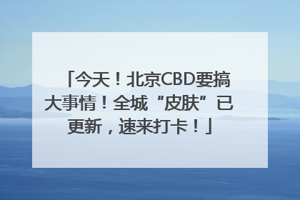 今天！北京CBD要搞大事情！全城“皮肤”已更新，速来打卡！