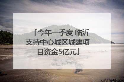 今年一季度 临沂支持中心城区城建项目资金5亿元