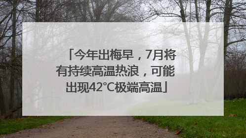 今年出梅早，7月将有持续高温热浪，可能出现42℃极端高温