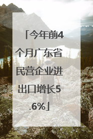 今年前4个月广东省民营企业进出口增长5.6%
