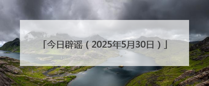今日辟谣（2025年5月30日）