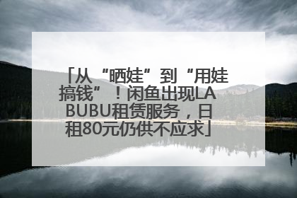 从“晒娃”到“用娃搞钱”！闲鱼出现LABUBU租赁服务，日租80元仍供不应求