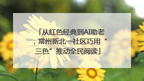 从红色经典到AI助老，常州新北一社区巧用“三色”推动全民阅读