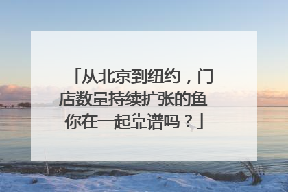 从北京到纽约，门店数量持续扩张的鱼你在一起靠谱吗？