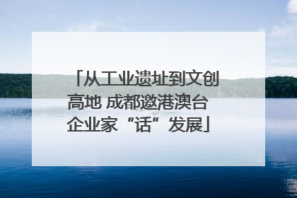 从工业遗址到文创高地 成都邀港澳台企业家“话”发展
