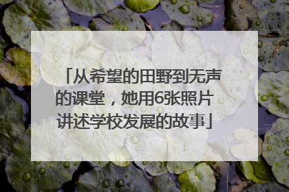 从希望的田野到无声的课堂，她用6张照片讲述学校发展的故事
