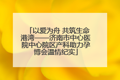 以爱为舟 共筑生命港湾——济南市中心医院中心院区产科助力孕博会温情纪实