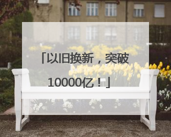 以旧换新，突破10000亿！