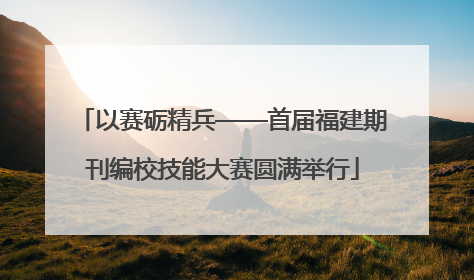 以赛砺精兵——首届福建期刊编校技能大赛圆满举行