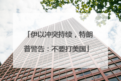 伊以冲突持续，特朗普警告：不要打美国