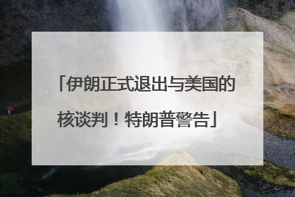 伊朗正式退出与美国的核谈判！特朗普警告