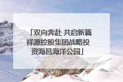 双向奔赴 共启新篇 祥源控股集团战略投资海昌海洋公园