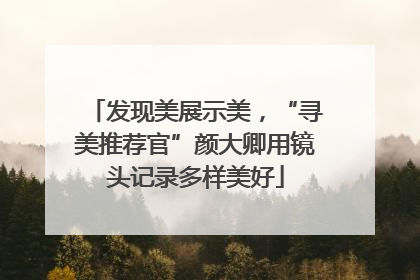 发现美展示美，“寻美推荐官”颜大卿用镜头记录多样美好