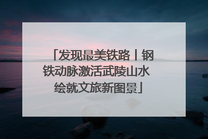 发现最美铁路丨钢铁动脉激活武陵山水 绘就文旅新图景