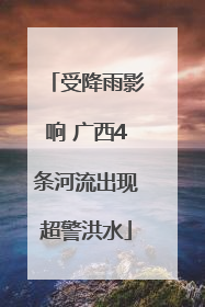 受降雨影响 广西4条河流出现超警洪水