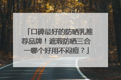 口碑最好的防晒乳推荐品牌！遮瑕防晒三合一哪个好用不闷痘？