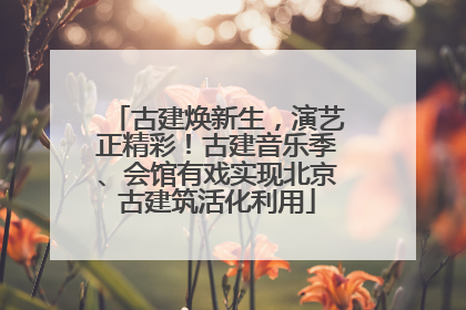 古建焕新生，演艺正精彩！古建音乐季、会馆有戏实现北京古建筑活化利用