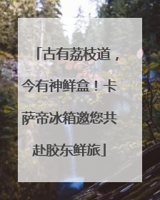 古有荔枝道，今有神鲜盒！卡萨帝冰箱邀您共赴胶东鲜旅