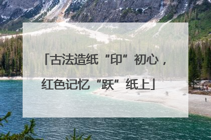 古法造纸“印”初心，红色记忆“跃”纸上